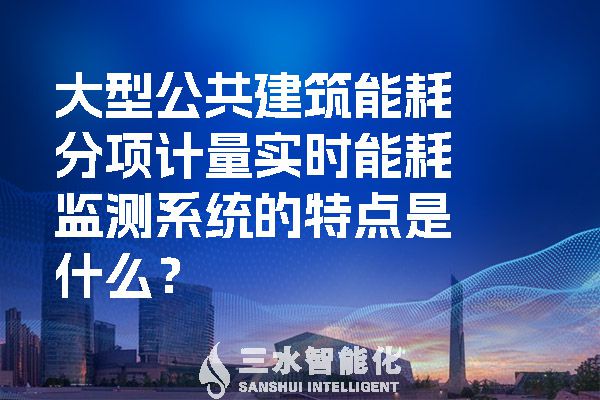 大型公共建筑能耗分項計量實時能耗監(jiān)測系統(tǒng)的特點是什么？.jpg